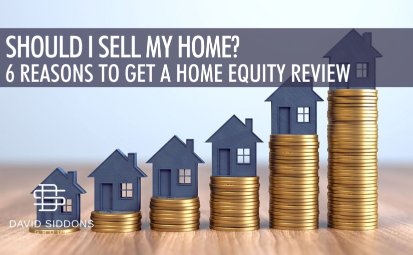 Should I Sell my Home? What is the Current Worth of your Property? 6 Reasons to get a Home Equity Review with the David Siddons Group